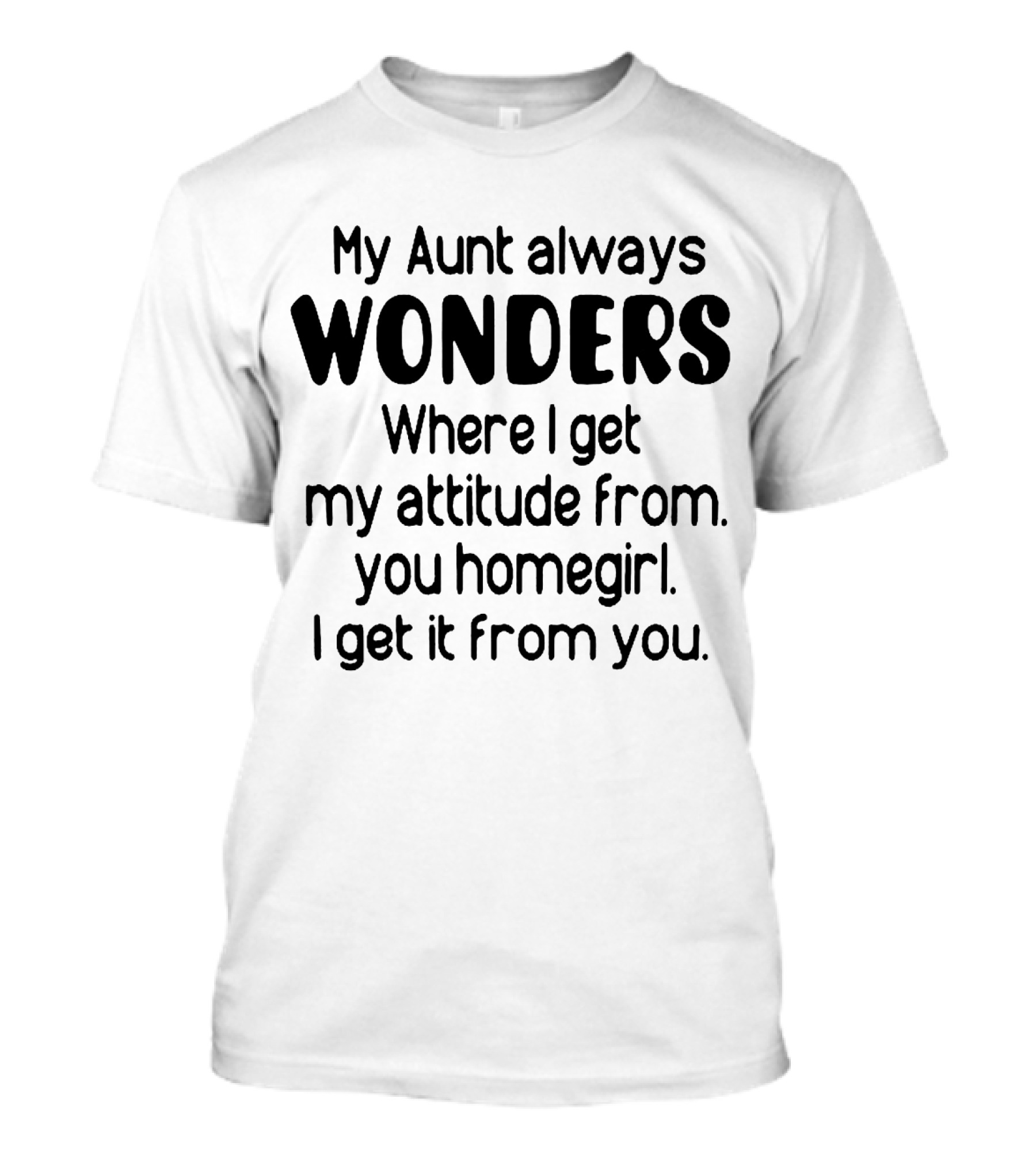 My Aunt Always Wonders Where I Get My Attitude From You Homegirl T-Shirt