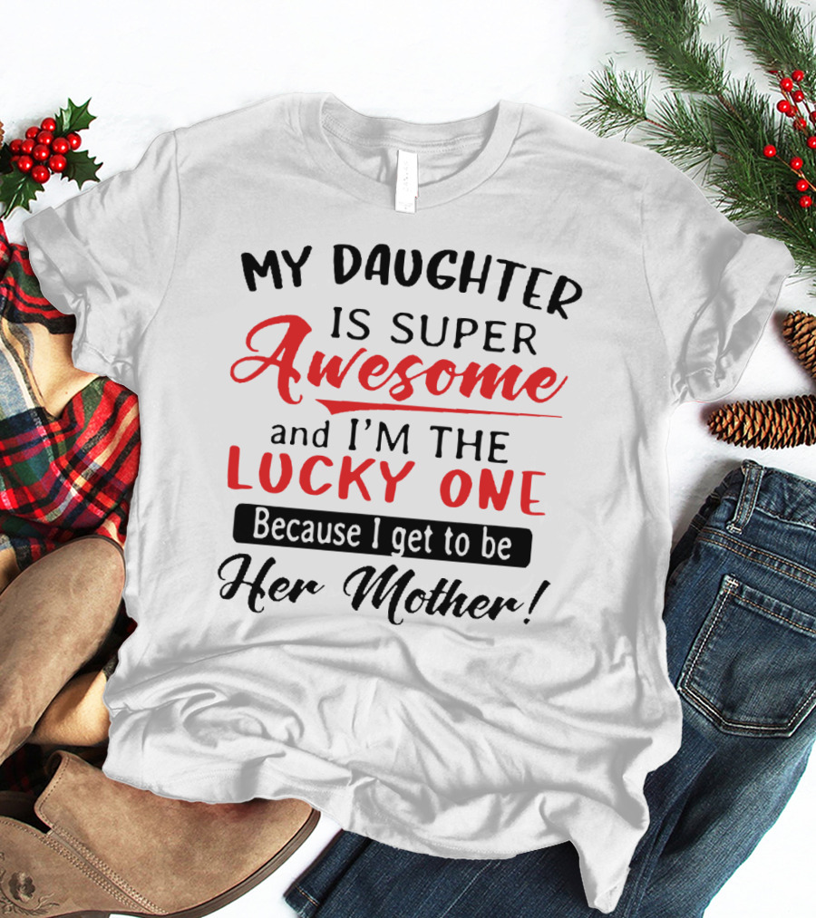 My Daughter Is Super Awesome And I'm The Lucky One Because I Get To Be Her Mother T-Shirt