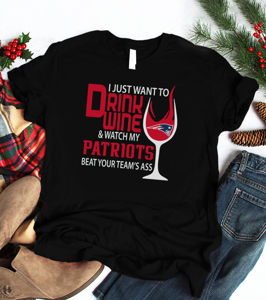 I Just Want To Drink Wine And Watch My Patriots Beat Your Team's Ass T-Shirt