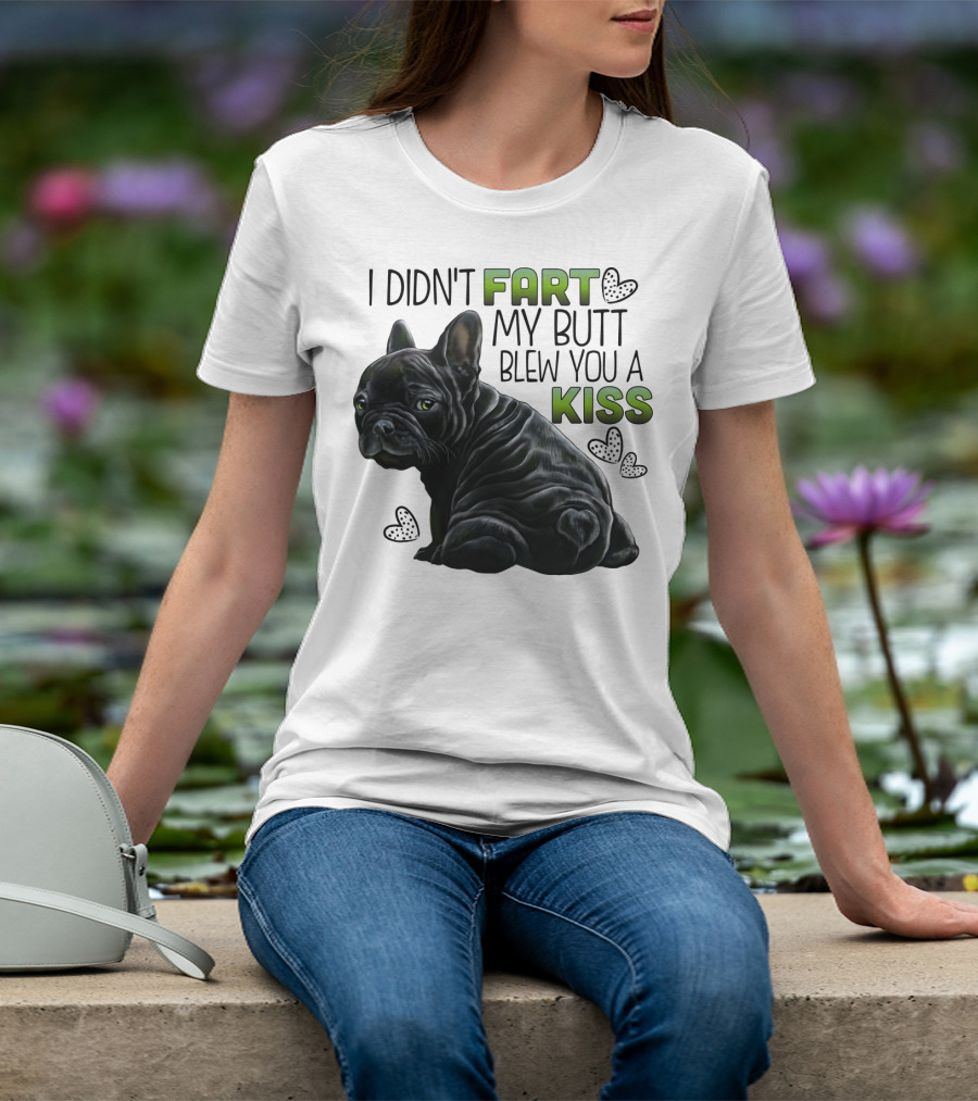 I Didn't Fart My Butt Blew You A Kiss French Bulldog Frenchie T-Shirt
