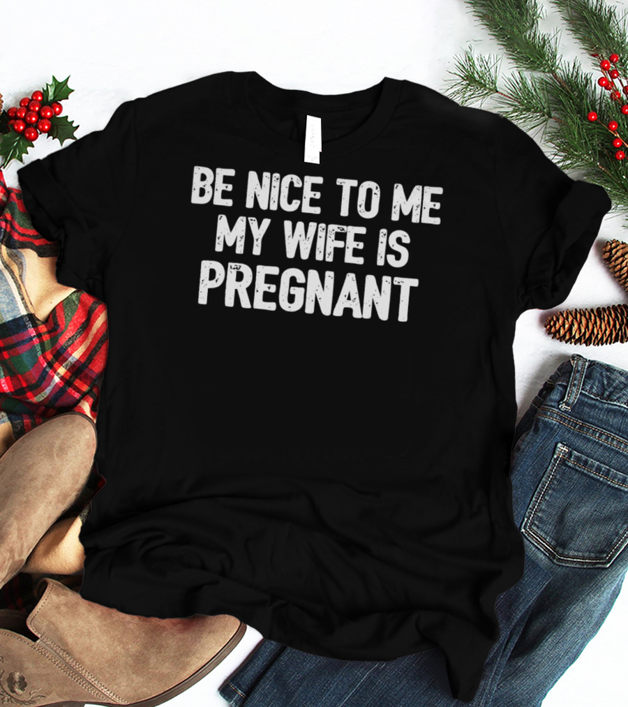 Be Nice To Me My Wife Is Pregnant New Dad58 T-Shirt