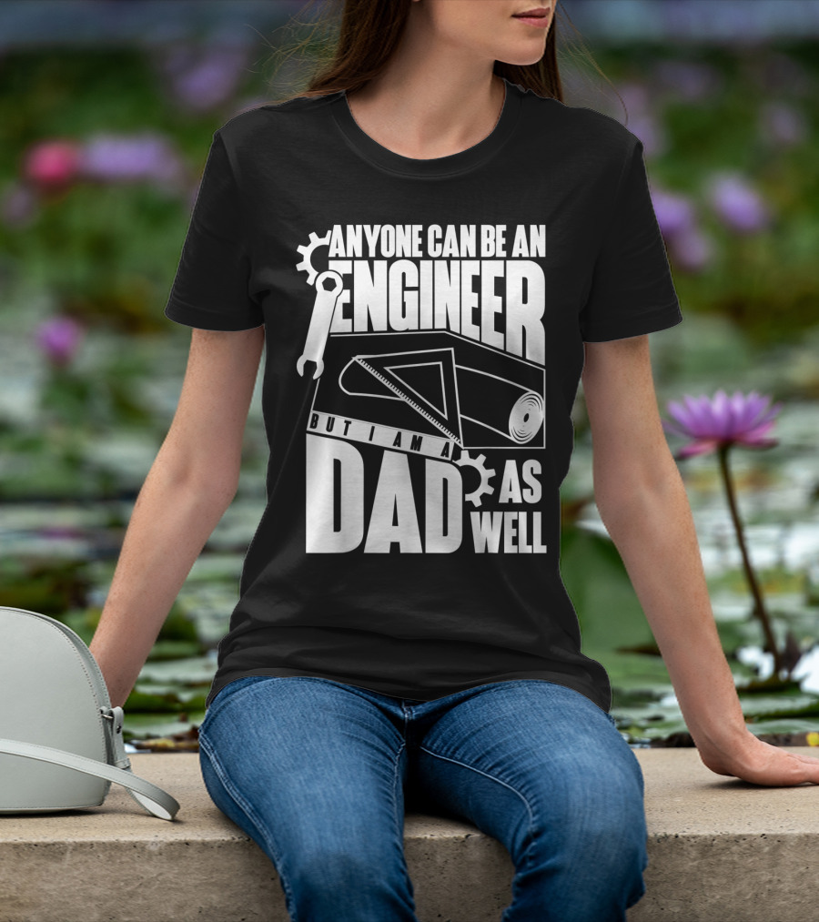 Anyone Can Be An Engineer But I Am A Dad As Well T-Shirt