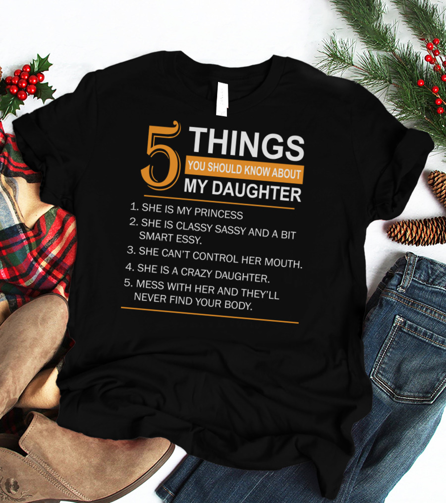 5 Things You Should Know About My Daughter She Is My Princess Classy Sassy Smart Can't Control Her Mouth Crazy Mess With Her They'll Never Find Your Body T-Shirt