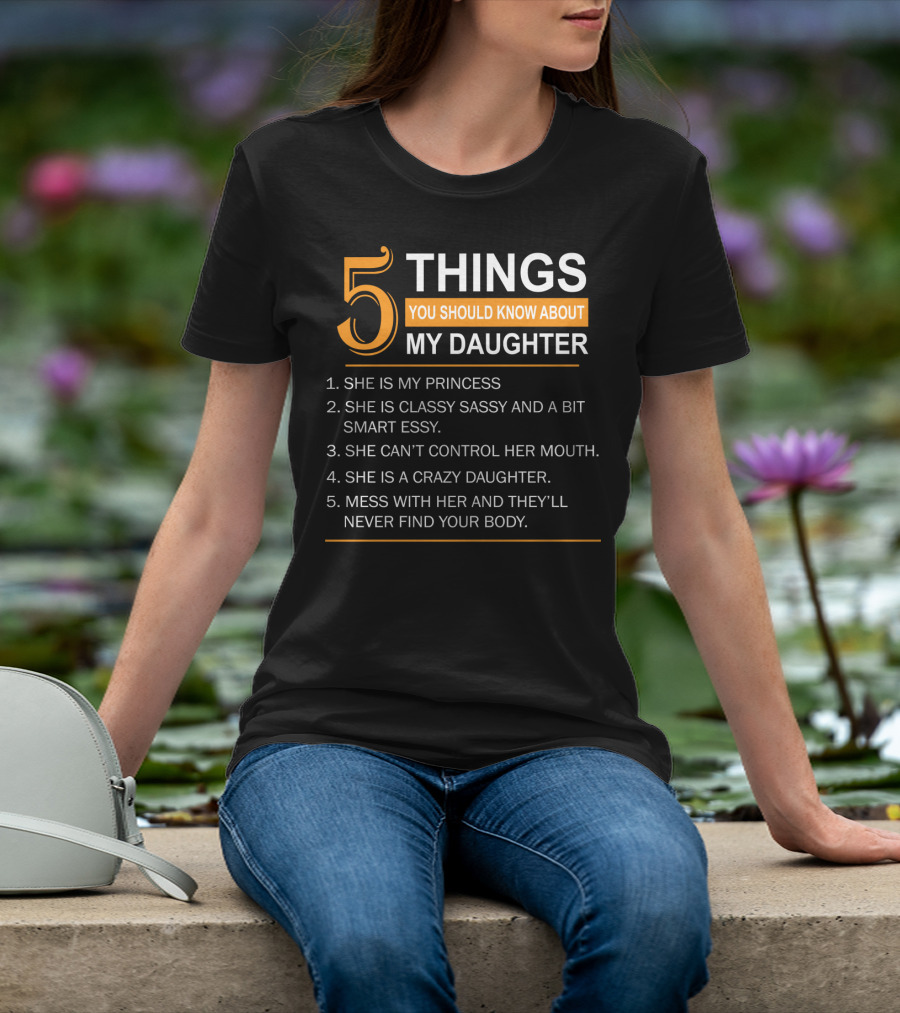 5 Things You Should Know About My Daughter She Is My Princess Classy Sassy Smart Can't Control Her Mouth Crazy Mess With Her They'll Never Find Your Body T-Shirt