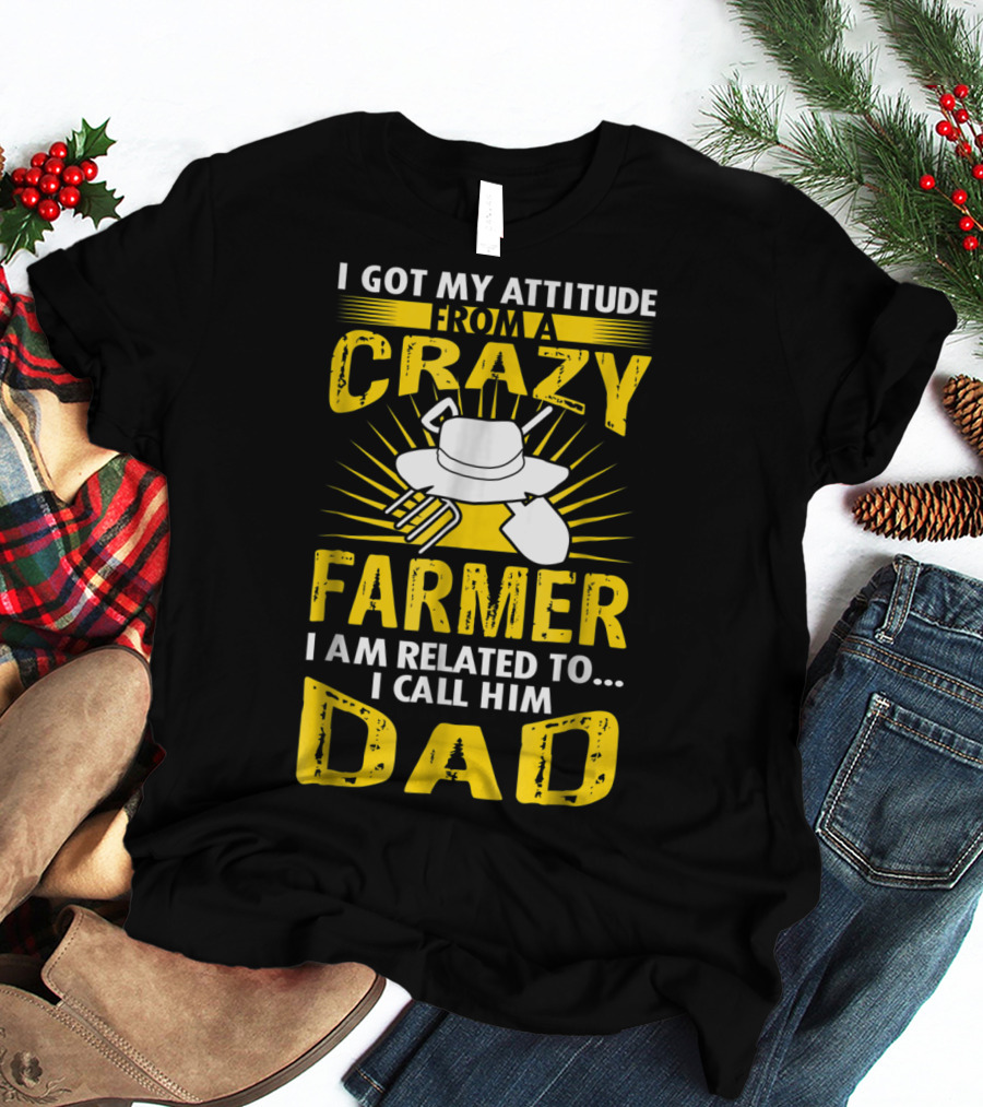 I Got My Attitude From A Crazy Farmer I Am Related To. I Call Him Dad T-Shirt