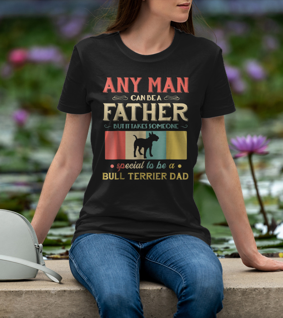Any Man Can Be A Father But It Takes Someone Special To Be A Bull Terrier Dad T-Shirt