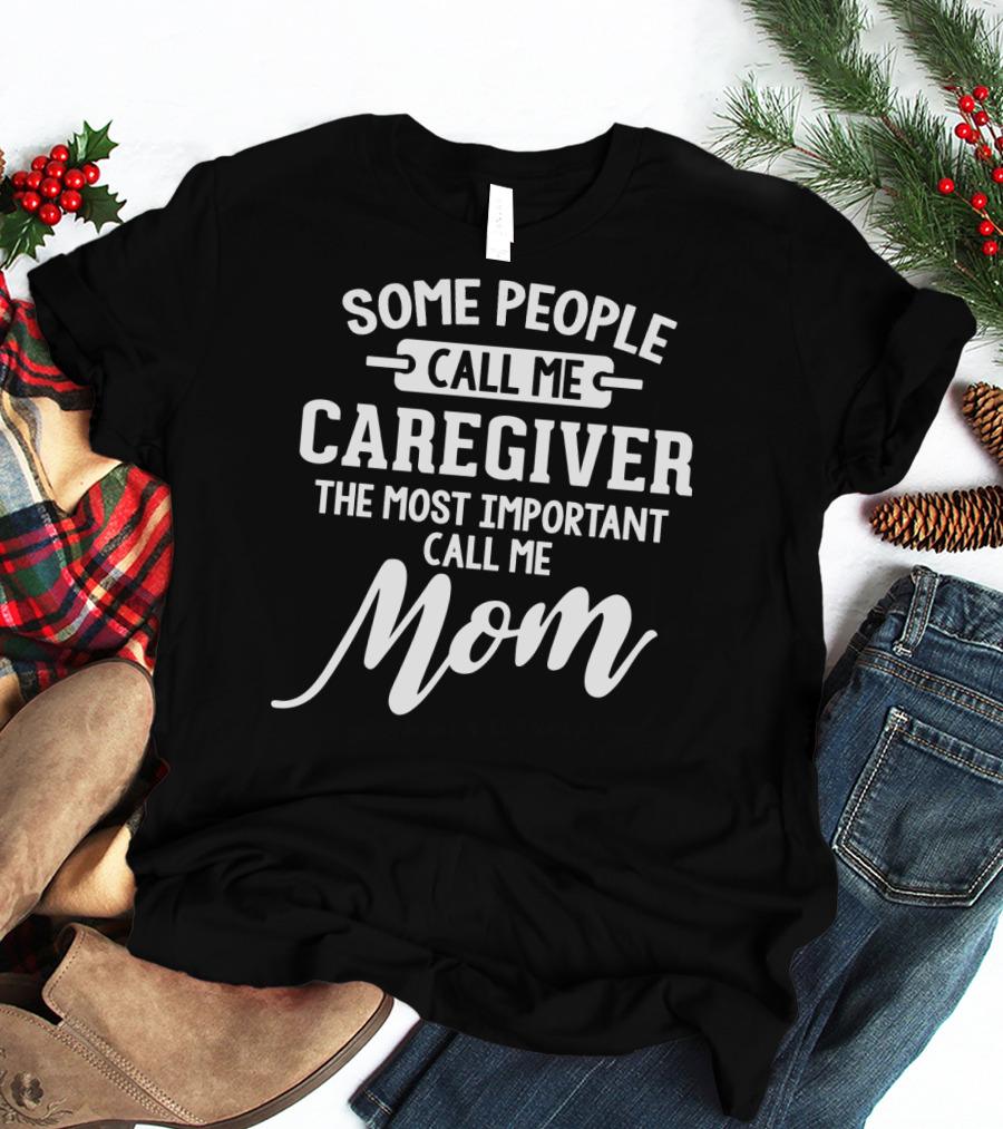 SOME PEOPLE CALL ME CAREGIVER THE MOST IMPORTANT CALL ME MOM T-Shirt