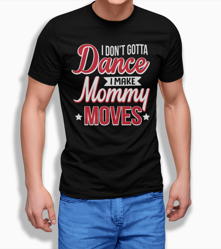 I Don't Gotta Dance I Make Mommy Moves T-Shirt