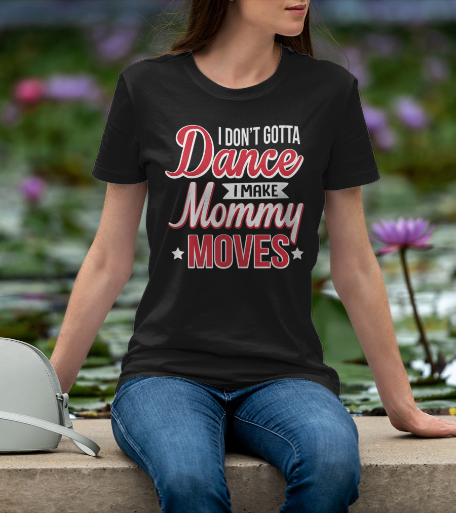 I Don't Gotta Dance I Make Mommy Moves T-Shirt