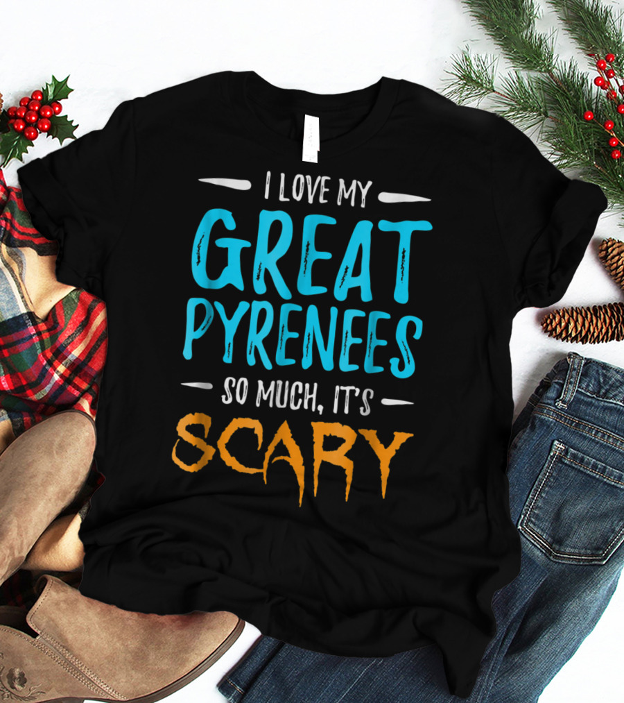 I Love My Great Pyrenees So Much It's Scary T-Shirt