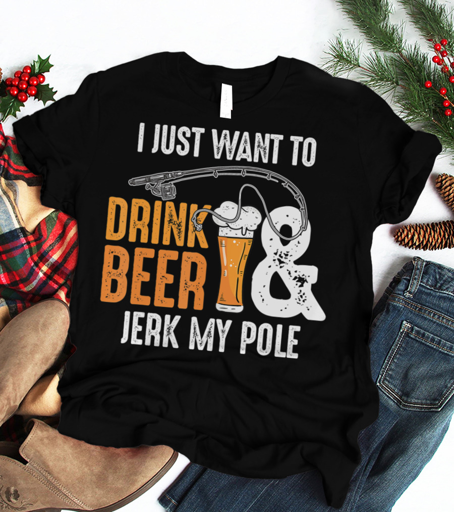 I Just Want To Drink Beer And Jerk My Pole T-Shirt