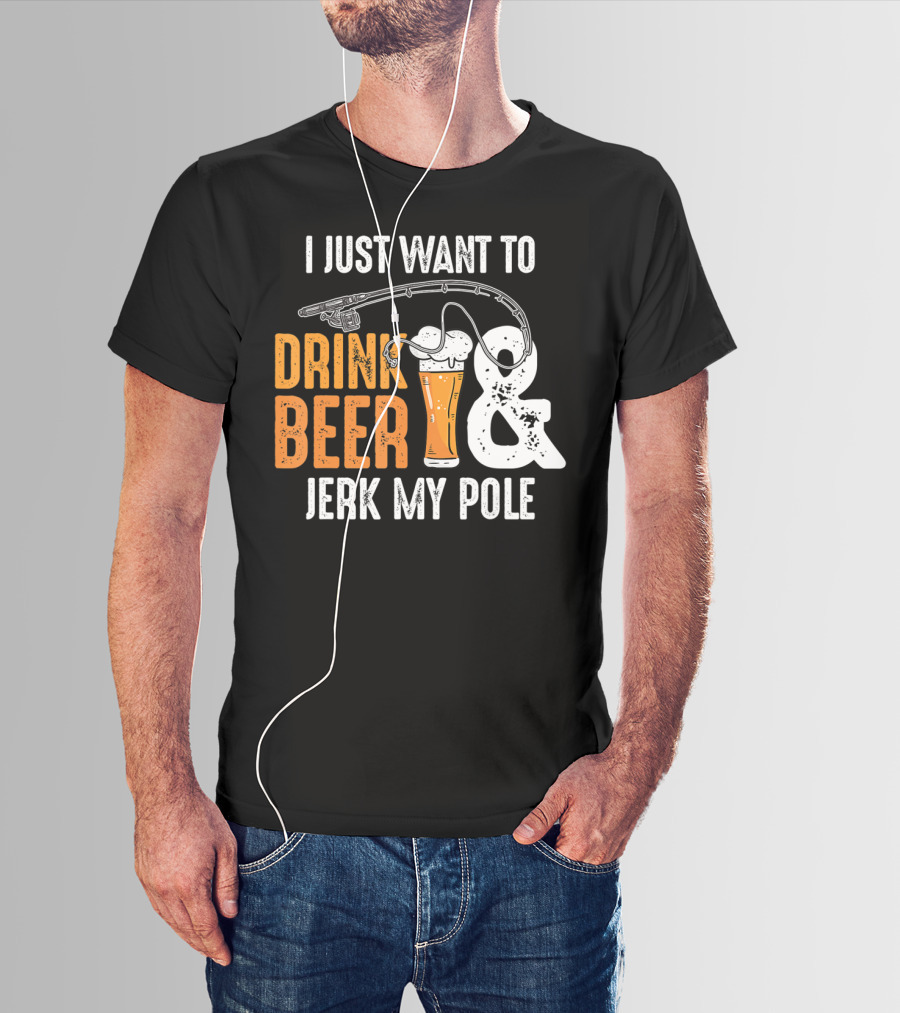 I Just Want To Drink Beer And Jerk My Pole T-Shirt