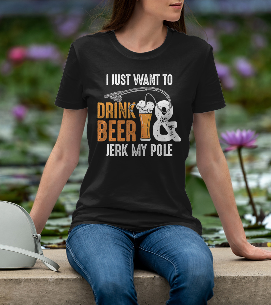 I Just Want To Drink Beer And Jerk My Pole T-Shirt