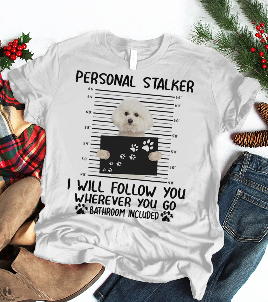 Personal Stalker I Will Follow You Wherever You Go Bathroom Included Bichon Frise T-Shirt