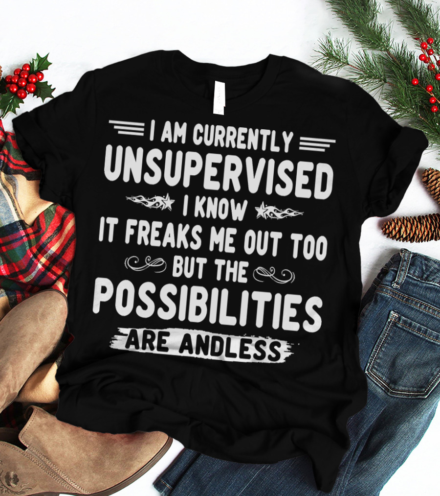 I Am Currently Unsupervised I Know It Freaks Me Out Too But The Possibilities Are Endless T-Shirt
