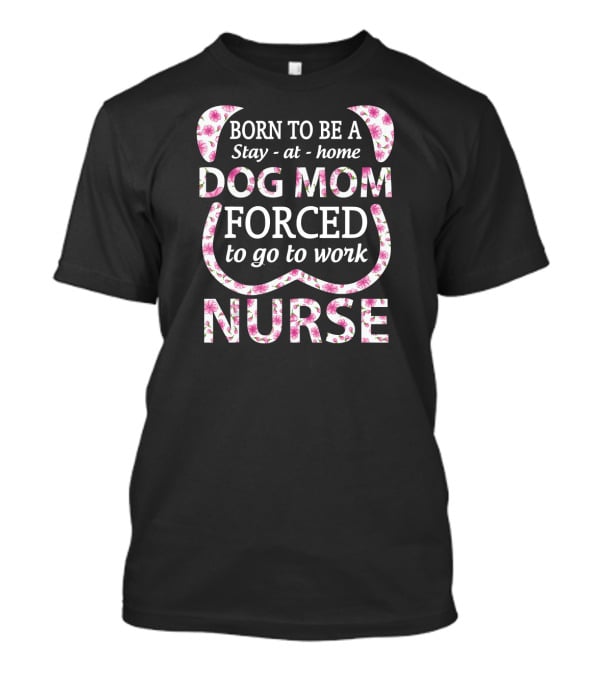 Born To Be A Stay At Home Dog Mom Forced To Go To Work Nurse T-Shirt