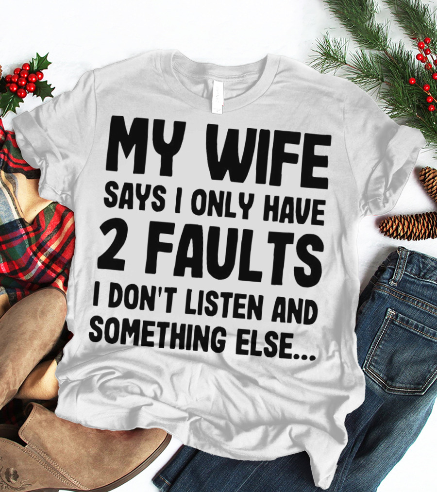 My Wife Says I Only Have 2 Faults I Don’t Listen And Something Else T-Shirt
