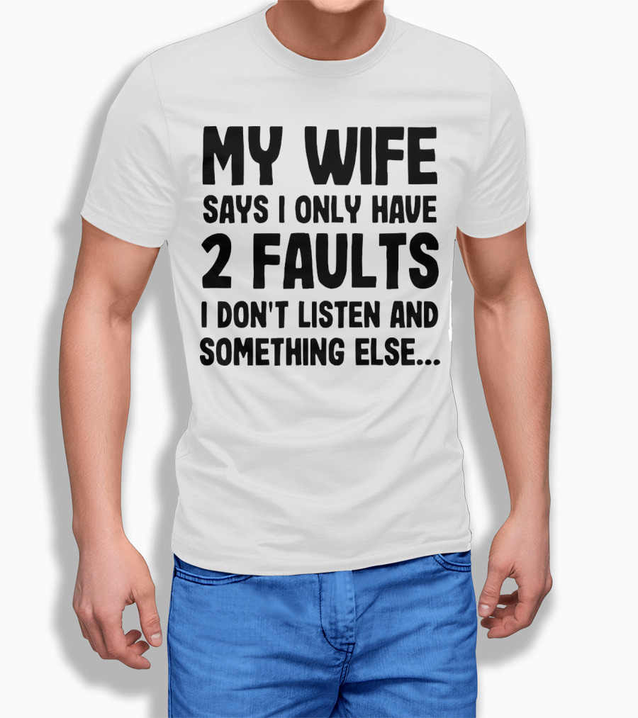 My Wife Says I Only Have 2 Faults I Don’t Listen And Something Else T-Shirt
