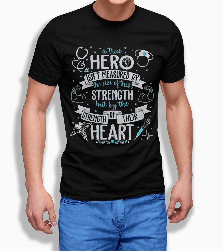A True Hero Isn't Measured By The Size Of Their Strength But By The Strength Of Their Heart Nurse T-Shirt