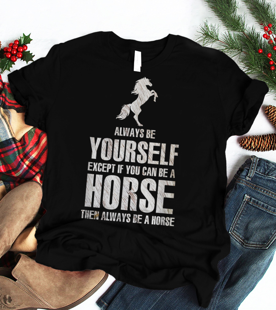 Always Be Yourself Except If You Can Be A Horse Then Always Be A Horse T-Shirt