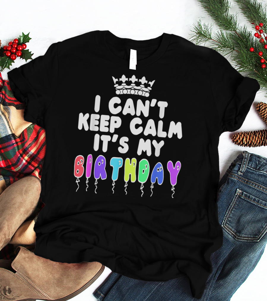 I Can't Keep Calm It's My Birthday Balloon Letters With Crown T-Shirt
