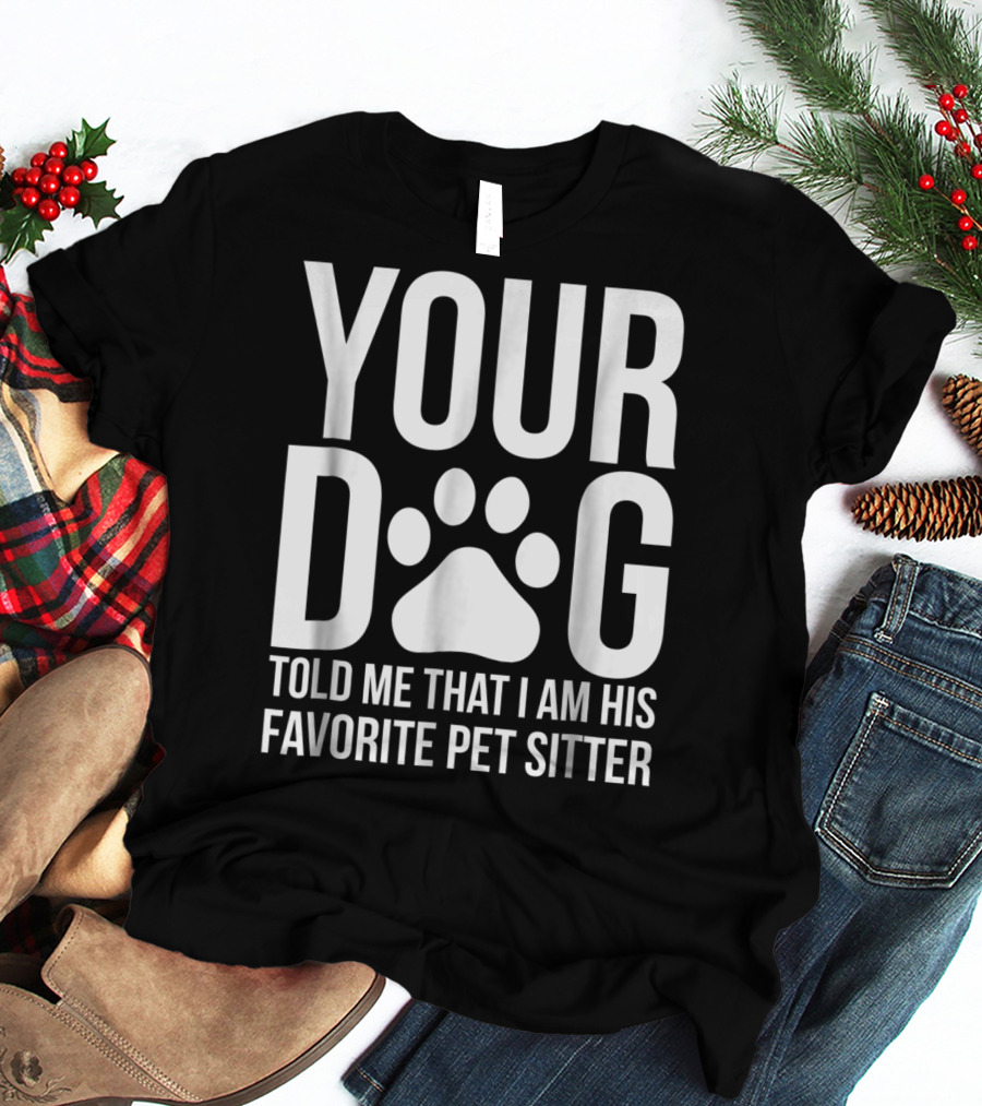 Your Dog Told Me That I Am His Favorite Pet Sitter T-Shirt