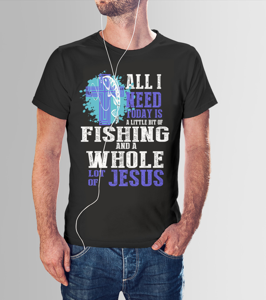All I Need Today Is A Little Bit Of Fishing And A Whole Lot Of Jesus Christian Cross Faith T-Shirt