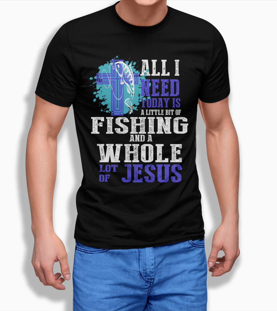 All I Need Today Is A Little Bit Of Fishing And A Whole Lot Of Jesus Christian Cross Faith T-Shirt