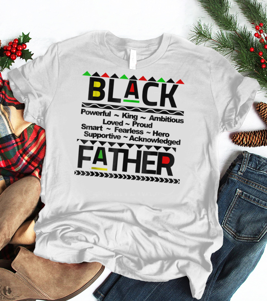 Black Father Powerful King Ambitious Loved Proud Smart Fearless Hero Supportive Acknowledged T-Shirt