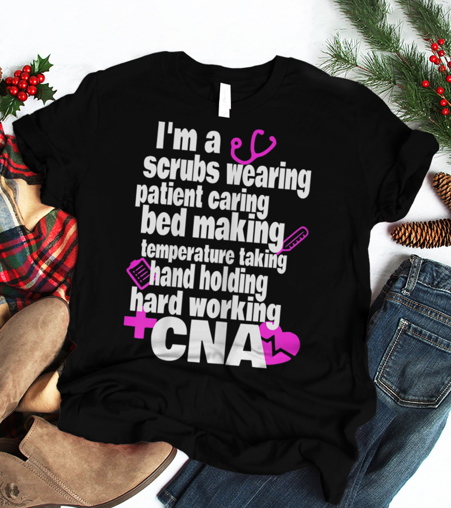 I'm A Scrubs Wearing Patient Caring Bed Making Temperature Taking Hand Holding Hard Working CNA T-Shirt