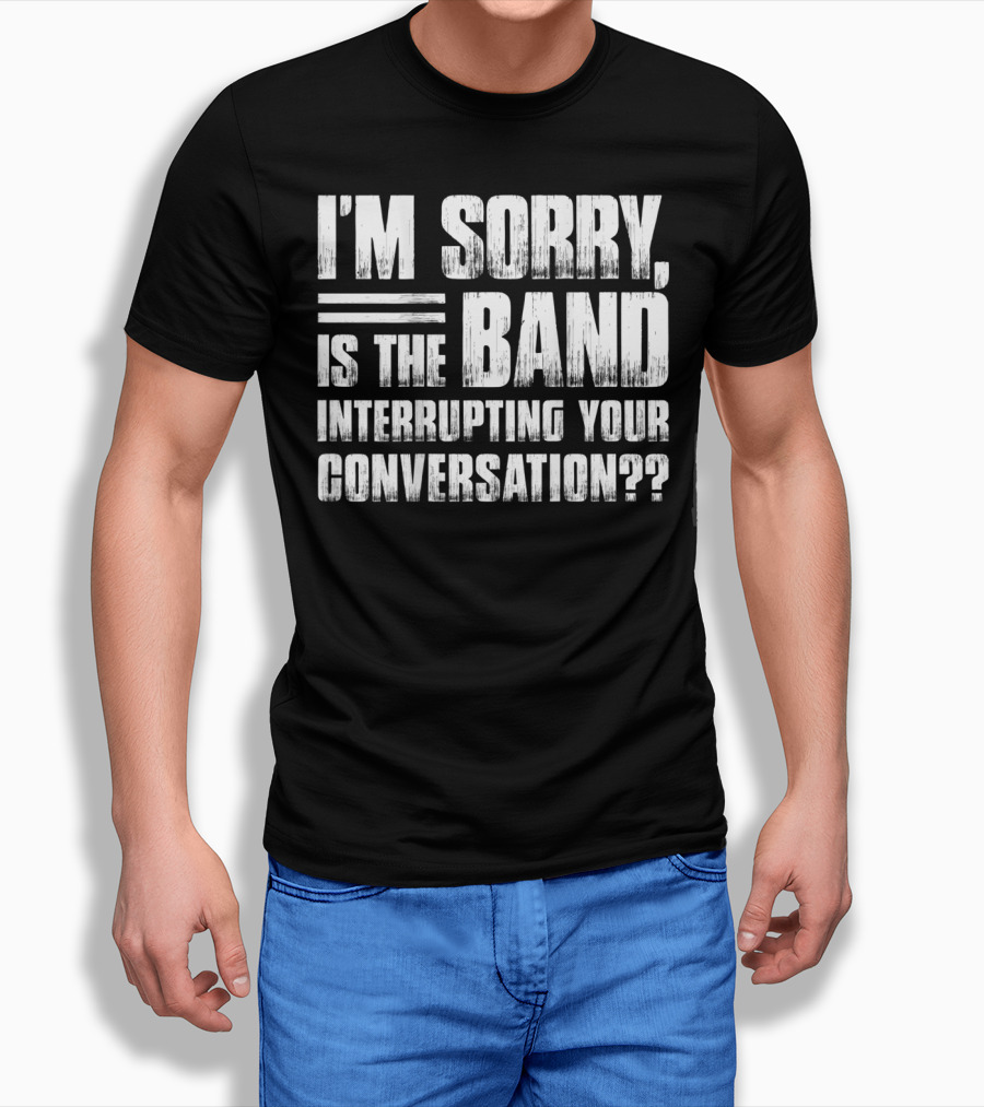 I'm Sorry Is the Band Interrupting Your Conversation?? T-Shirt