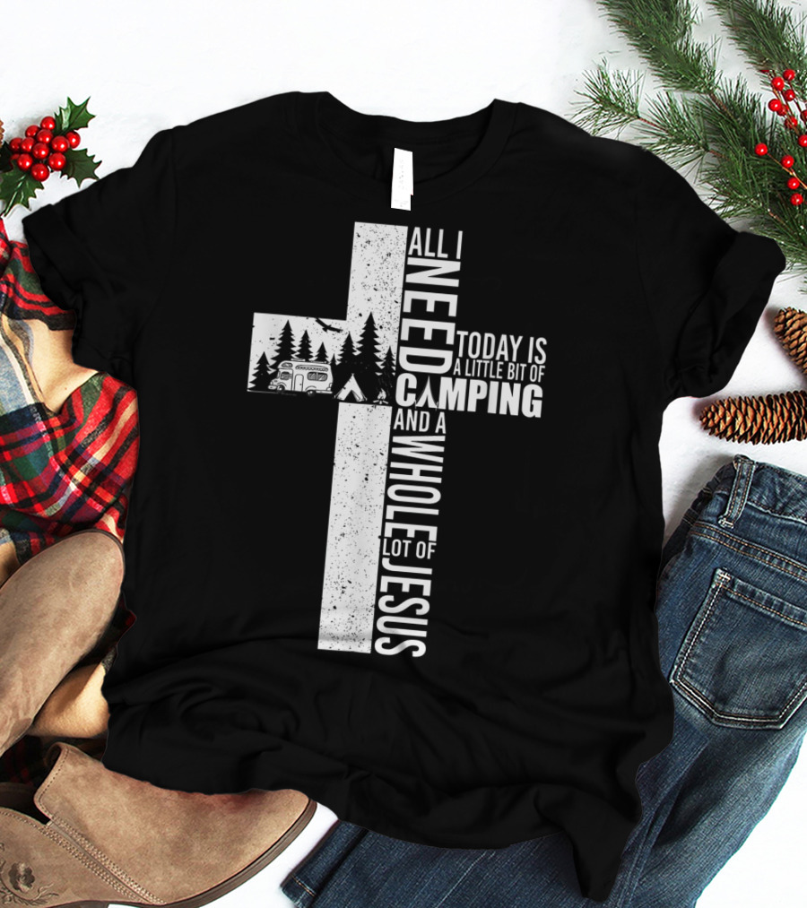 All I Need Today Is A Little Bit Of Camping And A Whole Lot Of Jesus Cross T-Shirt