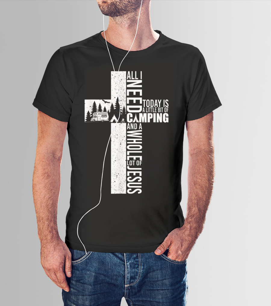 All I Need Today Is A Little Bit Of Camping And A Whole Lot Of Jesus Cross T-Shirt