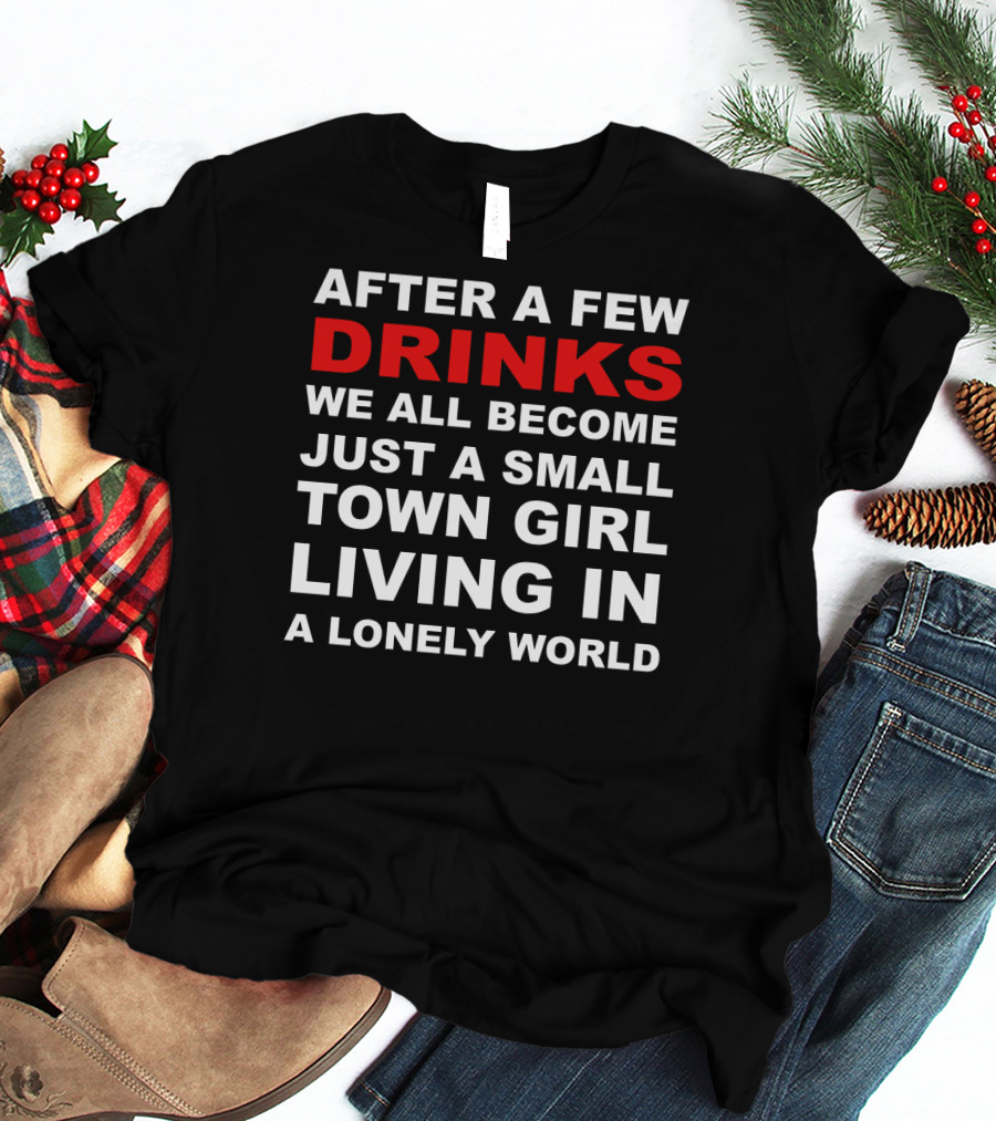 After A Few Drinks We All Become Just A Small Town Girl Living IN A Lonely World T-Shirt