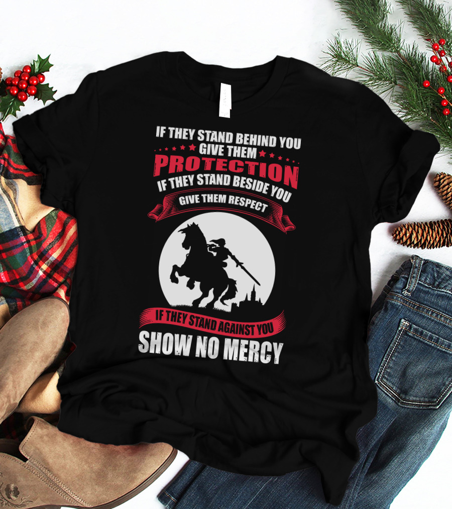 IF THEY STAND BEHIND YOU GIVE THEM PROTECTION IF THEY STAND BESIDE YOU GIVE THEM RESPECT IF THEY STAND AGAINST YOU SHOW NO MERCY KNIGHT WORRIOR T-Shirt