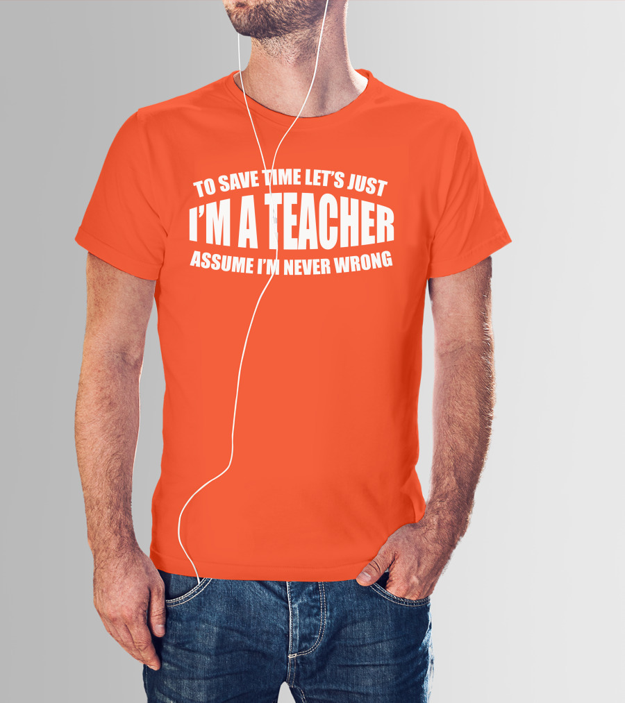 To Save Time Let's Just I'm A Teacher Assume I'm Never Wrong T-Shirt