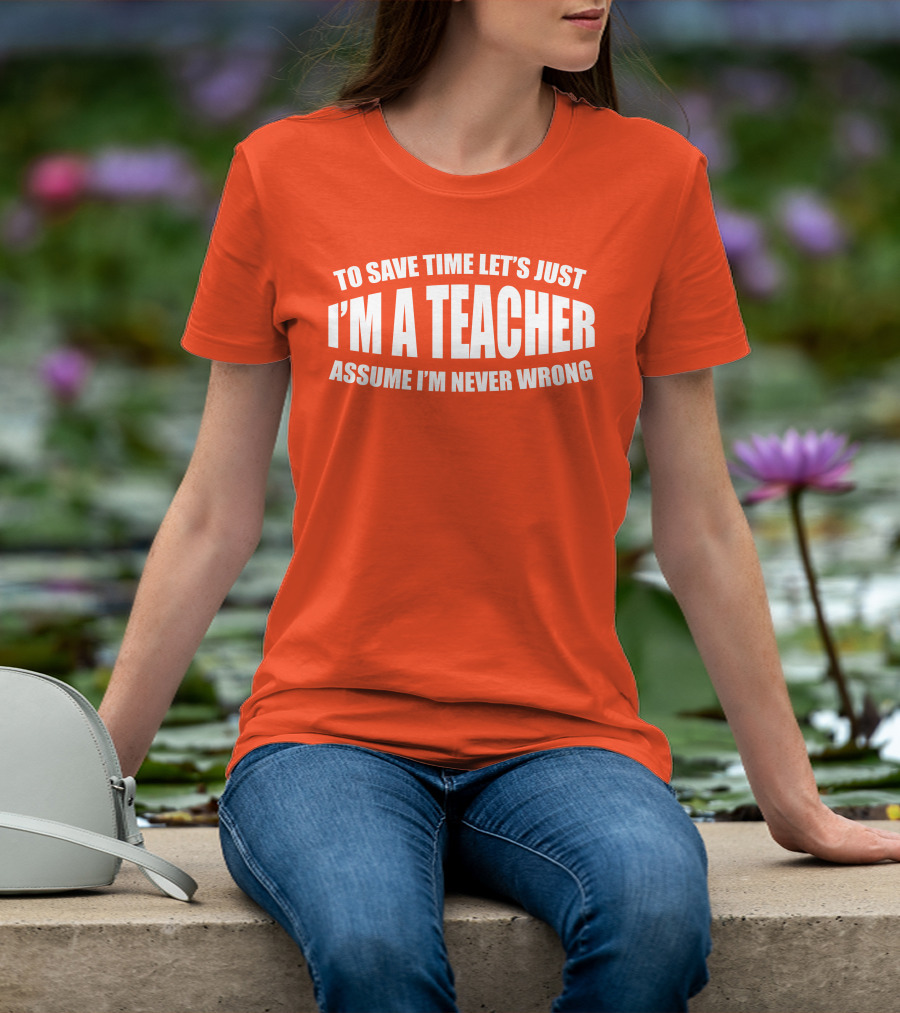 To Save Time Let's Just I'm A Teacher Assume I'm Never Wrong T-Shirt