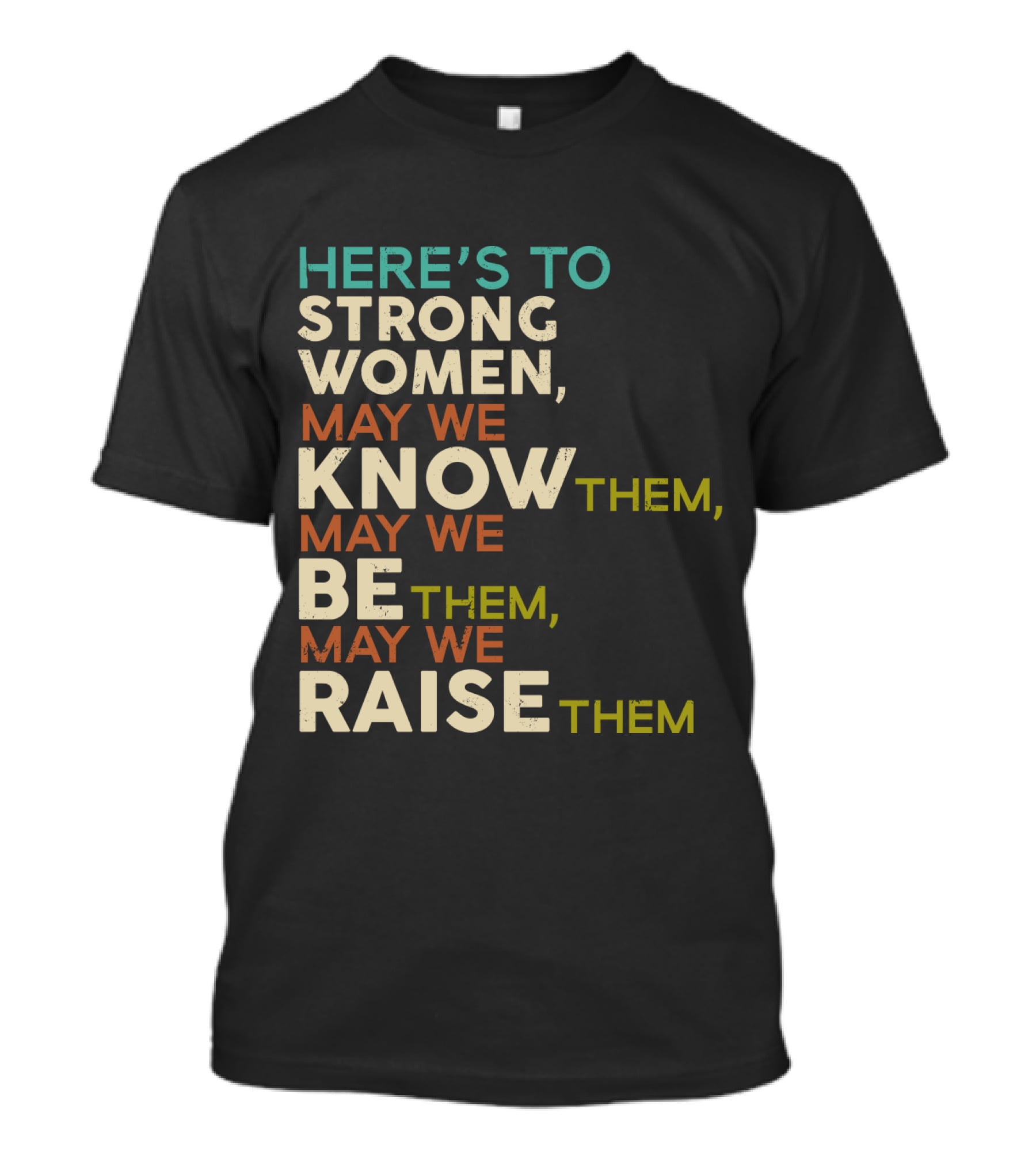 HERE'S TO STRONG WOMEN MAY WE KNOW THEM MAY WE BE THEM MAY WE RAISE THEM T-Shirt