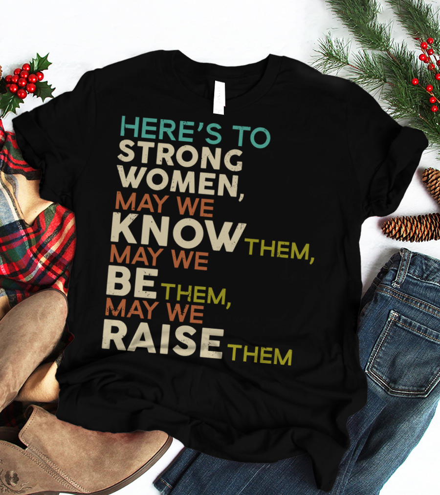 HERE'S TO STRONG WOMEN MAY WE KNOW THEM MAY WE BE THEM MAY WE RAISE THEM T-Shirt
