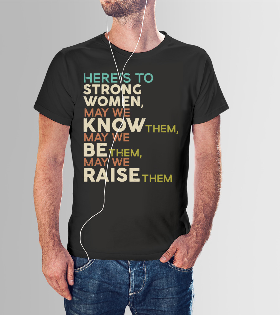 HERE'S TO STRONG WOMEN MAY WE KNOW THEM MAY WE BE THEM MAY WE RAISE THEM T-Shirt