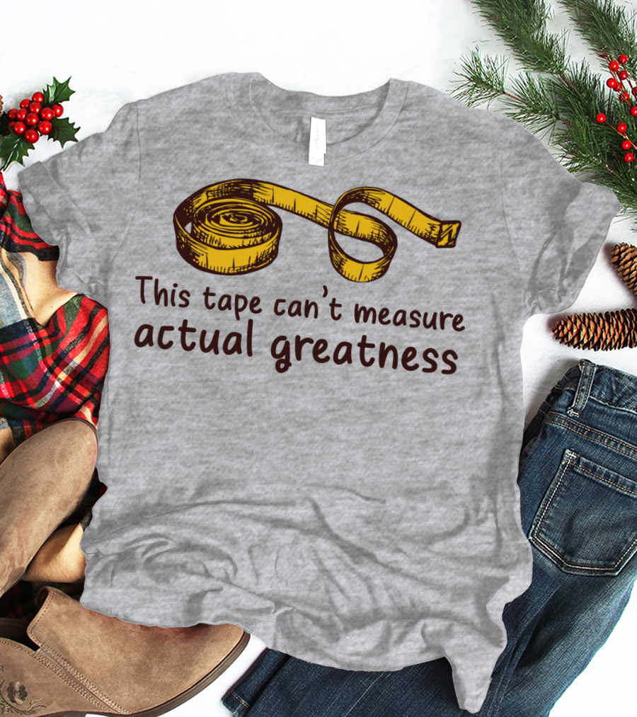 This Tape Can't Measure Actual Greatness Tape Measure Humor T-Shirt