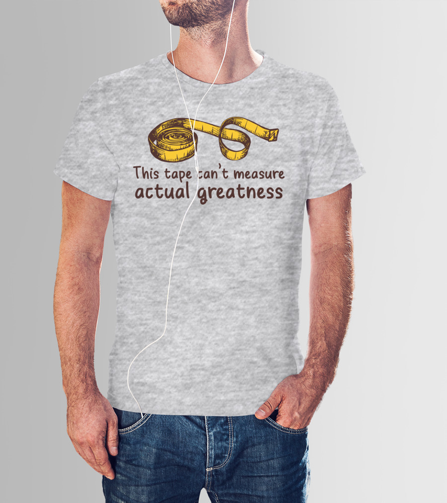This Tape Can't Measure Actual Greatness Tape Measure Humor T-Shirt