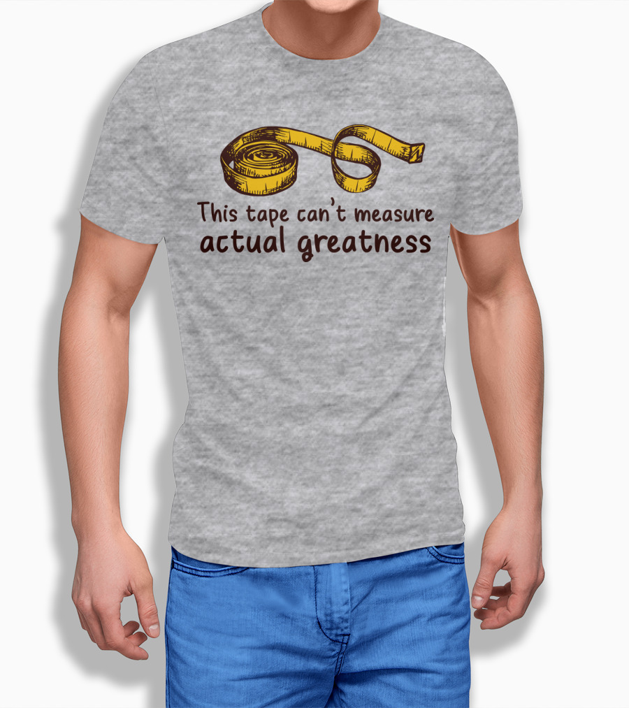 This Tape Can't Measure Actual Greatness Tape Measure Humor T-Shirt