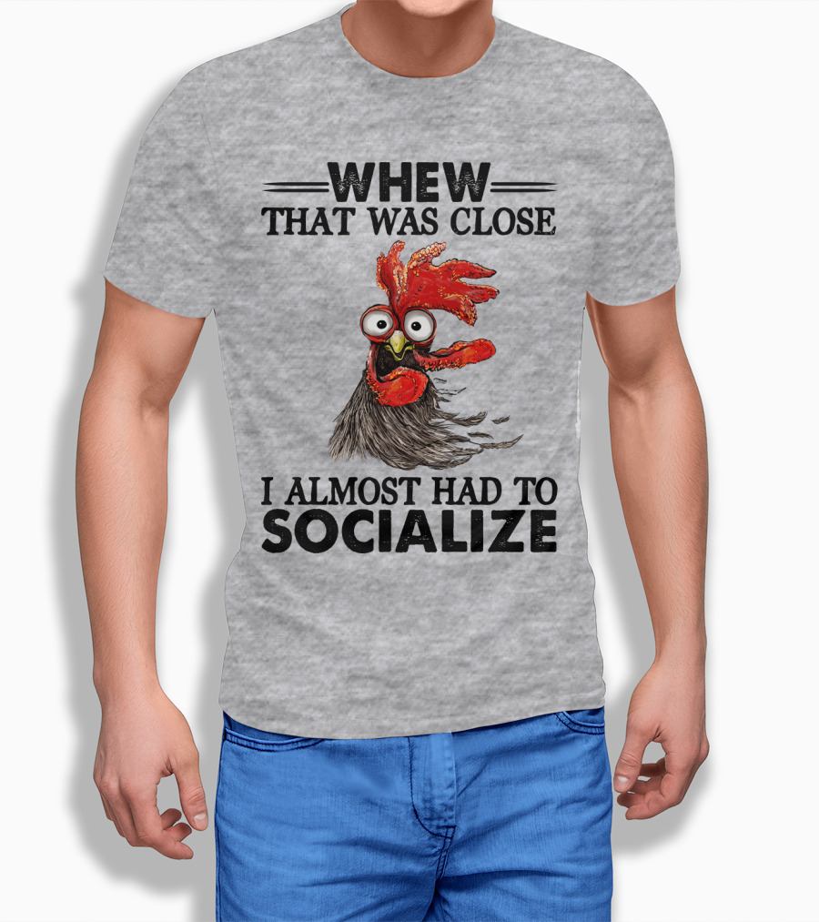 Whew That Was Close I Almost Had To Socialize Chicken Rooster T-Shirt