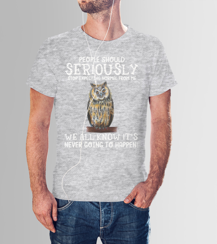 People Should Seriously Stop Expecting Normal From Me We All Know It's Never Going To Happen Owl T-Shirt