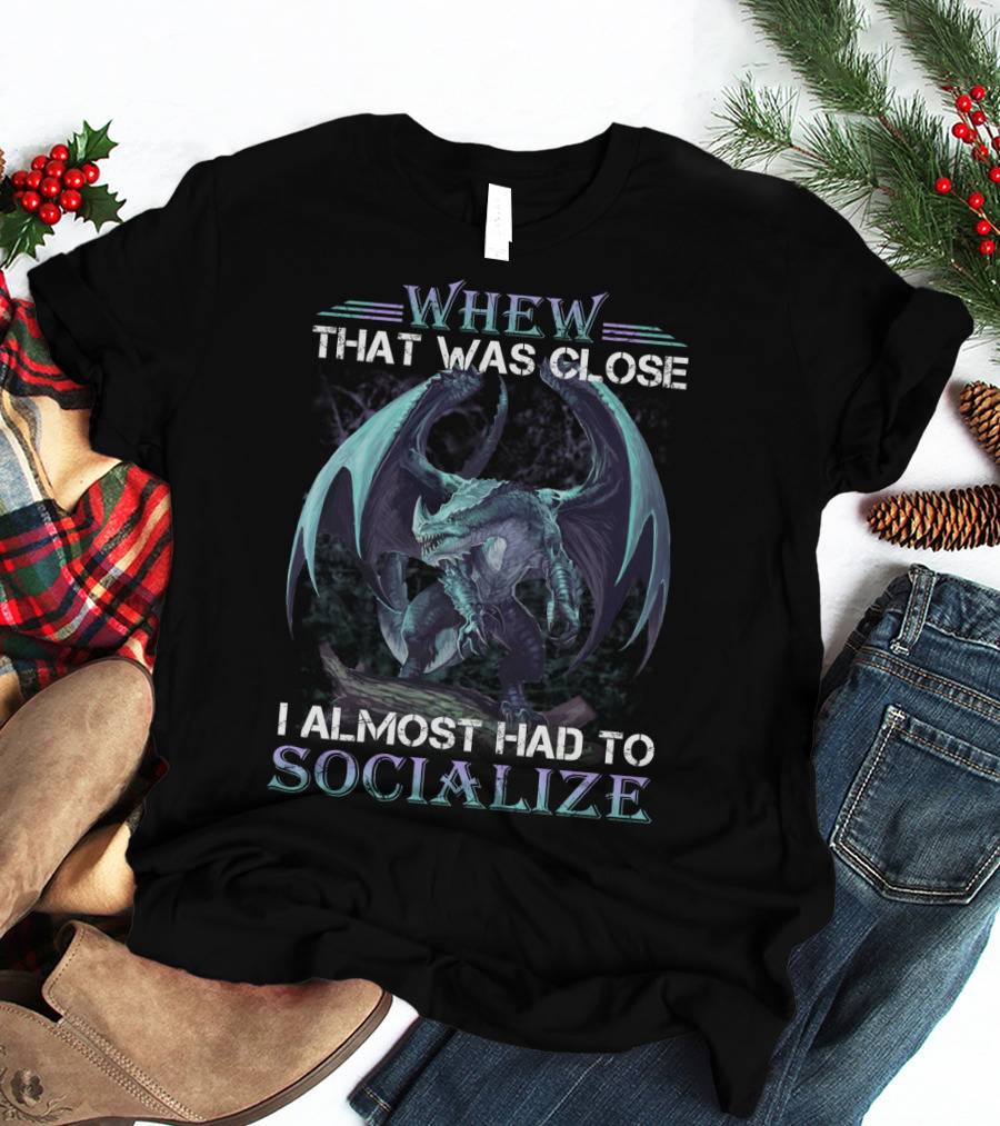 WHEW THAT WAS CLOSE I ALMOST HAD TO SOCIALIZE Dragon T-Shirt
