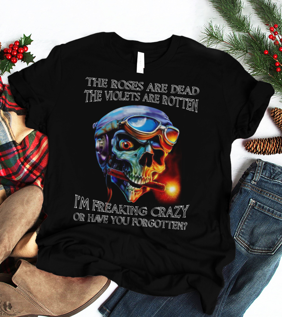 The Roses Are Dead The Violets Are Rotten I'm Freaking Crazy Or Have You Forgotten? T-Shirt