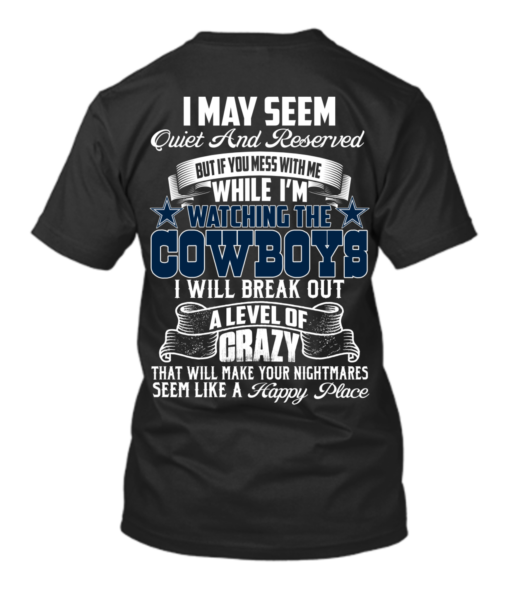 I May Seem Quiet And Reserved But If You Mess With Me While I'm Watching The Cowboys I Will Break Out A Level Of Crazy That Will Make Your Nightmares Seem Like A Happy Place T-Shirt