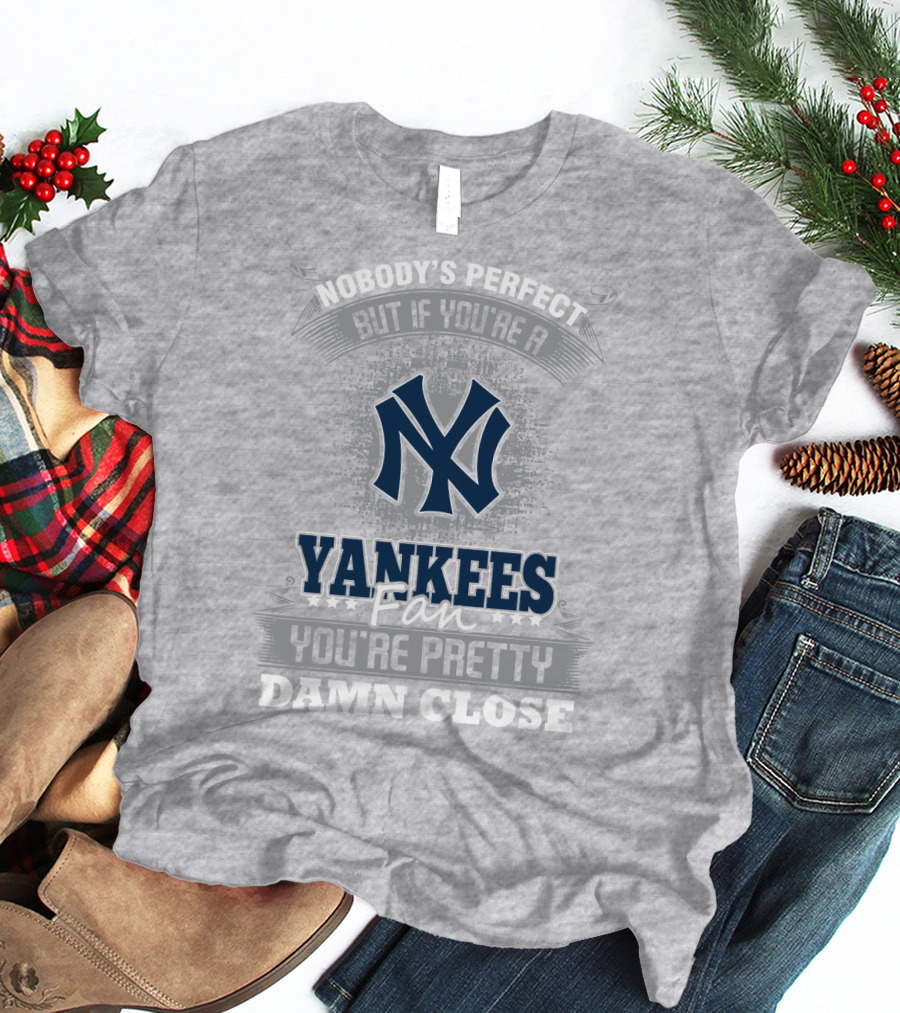 New York Yankees Fan Nobody's Perfect You're Pretty Damn Close T-Shirt