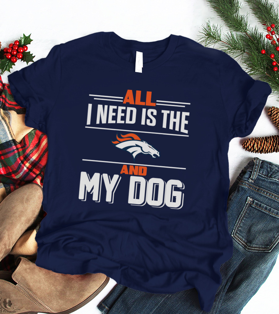 All I Need Is The Denver Broncos And My Dog T-Shirt
